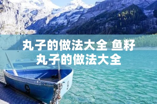 丸子的做法大全 鱼籽丸子的做法大全
