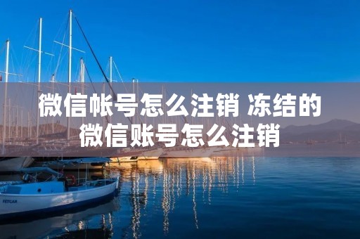 微信帐号怎么注销 冻结的微信账号怎么注销
