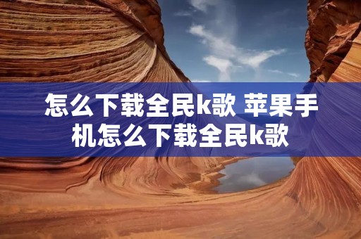 怎么下载全民k歌 苹果手机怎么下载全民k歌 怎么下载全民k歌 苹果手机怎么下载全民k歌