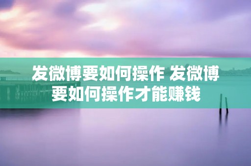 发微博要如何操作 发微博要如何操作才能赚钱