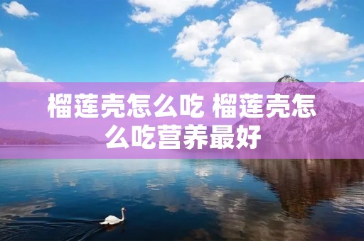 榴莲壳怎么吃 榴莲壳怎么吃营养最好 榴莲壳怎么吃 榴莲壳怎么吃营养最好
