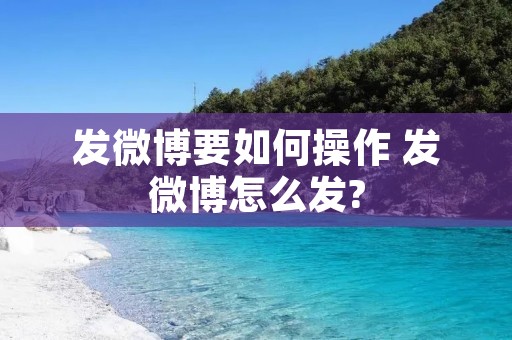 发微博要如何操作 发微博怎么发?