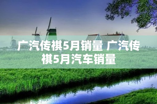广汽传祺5月销量 广汽传祺5月汽车销量