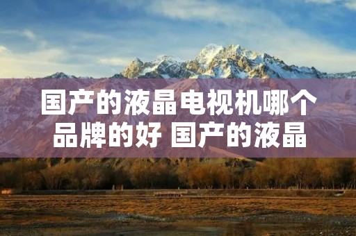 国产的液晶电视机哪个品牌的好 国产的液晶电视机哪个品牌的好些