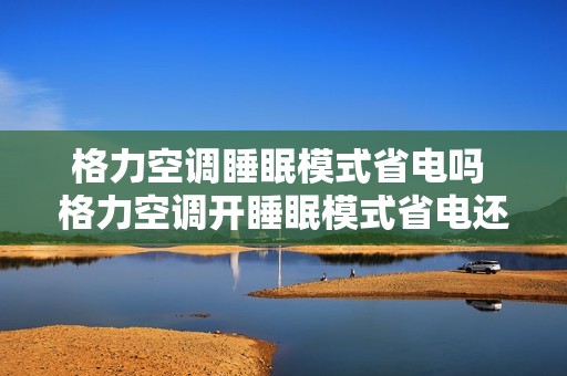格力空调睡眠模式省电吗 格力空调开睡眠模式省电还是节能模式省电