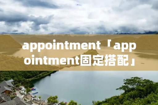 appointment「appointment固定搭配」 appointment「appointment固定搭配」