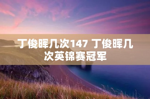 丁俊晖几次147 丁俊晖几次英锦赛冠军