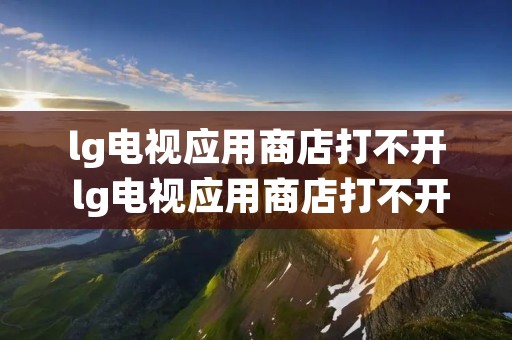 lg电视应用商店打不开 lg电视应用商店打不开怎么办 lg电视应用商店打不开 lg电视应用商店打不开怎么办