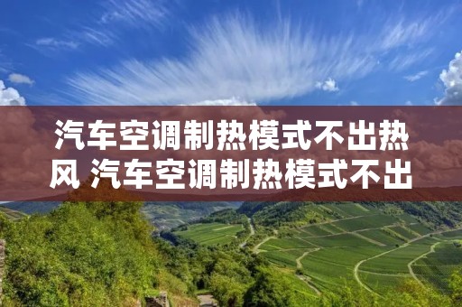 汽车空调制热模式不出热风 汽车空调制热模式不出热风怎么回事 汽车空调制热模式不出热风 汽车空调制热模式不出热风怎么回事