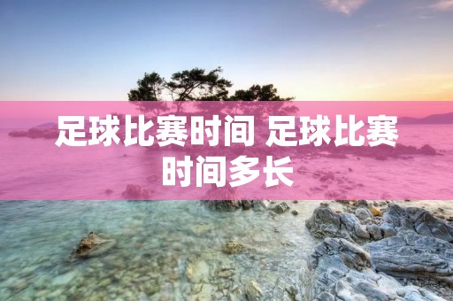 足球比赛时间 足球比赛时间多长