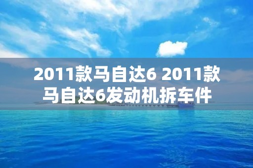 2011款马自达6 2011款马自达6发动机拆车件