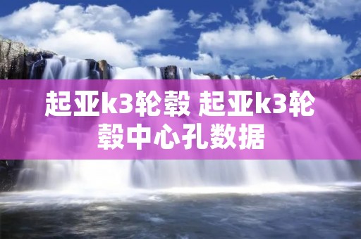 起亚k3轮毂 起亚k3轮毂中心孔数据 起亚k3轮毂 起亚k3轮毂中心孔数据