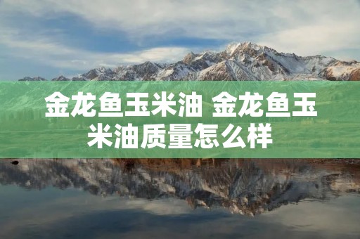 金龙鱼玉米油 金龙鱼玉米油质量怎么样