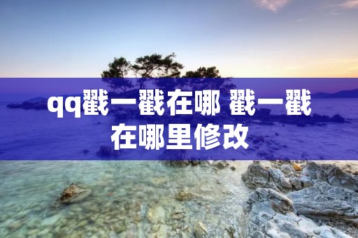 qq戳一戳在哪 戳一戳在哪里修改 qq戳一戳在哪 戳一戳在哪里修改