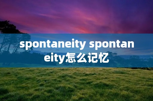 spontaneity spontaneity怎么记忆 spontaneity spontaneity怎么记忆
