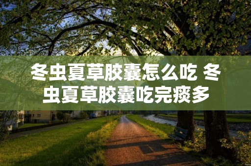 冬虫夏草胶囊怎么吃 冬虫夏草胶囊吃完痰多