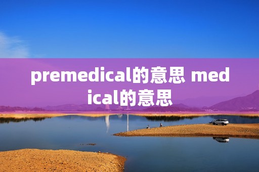 premedical的意思 medical的意思 premedical的意思 medical的意思