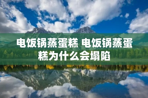 电饭锅蒸蛋糕 电饭锅蒸蛋糕为什么会塌陷 电饭锅蒸蛋糕 电饭锅蒸蛋糕为什么会塌陷