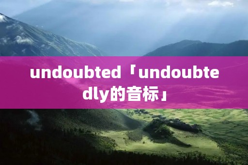undoubted「undoubtedly的音标」 undoubted「undoubtedly的音标」