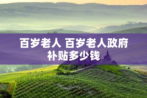 百岁老人 百岁老人政府补贴多少钱