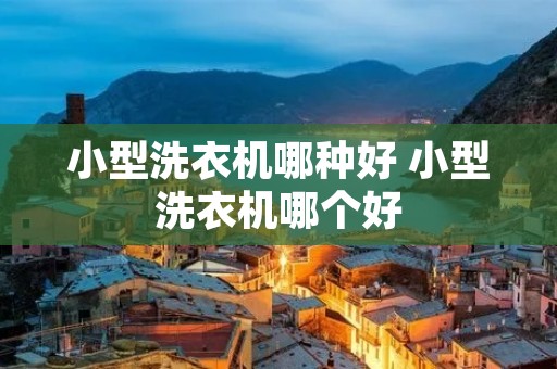 小型洗衣机哪种好 小型洗衣机哪个好