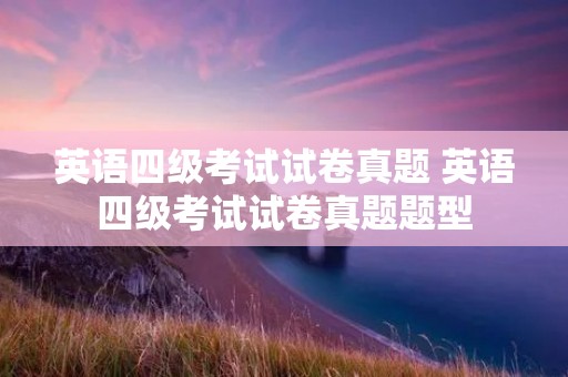 英语四级考试试卷真题 英语四级考试试卷真题题型