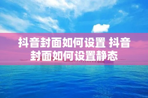 抖音封面如何设置 抖音封面如何设置静态