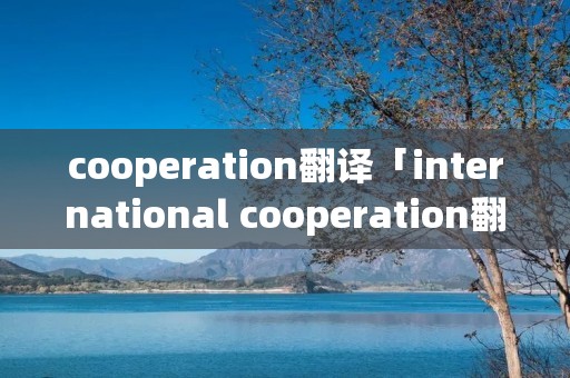 cooperation翻译「international cooperation翻译」 cooperation翻译「international cooperation翻译」