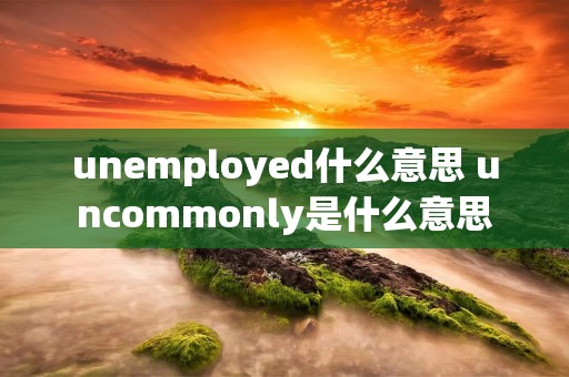 unemployed什么意思 uncommonly是什么意思