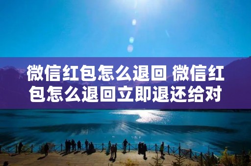 微信红包怎么退回 微信红包怎么退回立即退还给对方