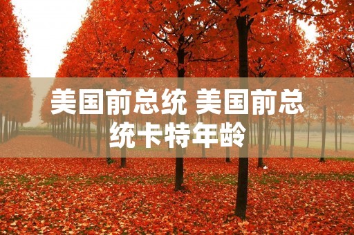 美国前总统 美国前总统卡特年龄