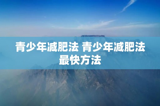 青少年减肥法 青少年减肥法最快方法 青少年减肥法 青少年减肥法最快方法
