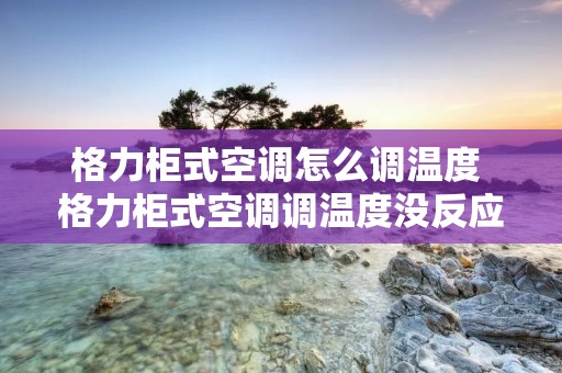 格力柜式空调怎么调温度 格力柜式空调调温度没反应是怎么回事 格力柜式空调怎么调温度 格力柜式空调调温度没反应是怎么回事