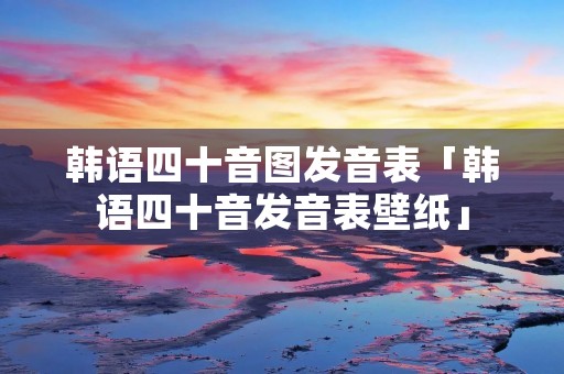 韩语四十音图发音表「韩语四十音发音表壁纸」