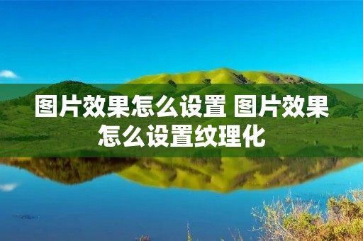 图片效果怎么设置 图片效果怎么设置纹理化 图片效果怎么设置 图片效果怎么设置纹理化