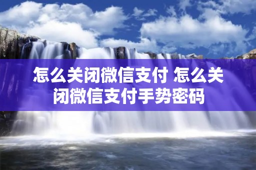 怎么关闭微信支付 怎么关闭微信支付手势密码