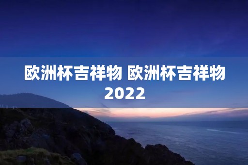 欧洲杯吉祥物 欧洲杯吉祥物2022