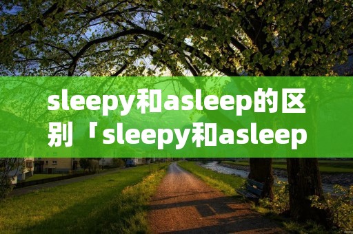sleepy和asleep的区别「sleepy和asleep和sleep的区别」 sleepy和asleep的区别「sleepy和asleep和sleep的区别」