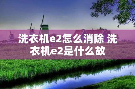 洗衣机e2怎么消除 洗衣机e2是什么故 洗衣机e2怎么消除 洗衣机e2是什么故