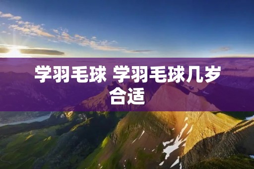 学羽毛球 学羽毛球几岁合适 学羽毛球 学羽毛球几岁合适