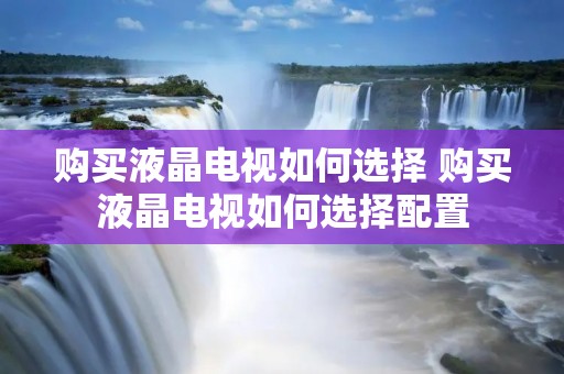 购买液晶电视如何选择 购买液晶电视如何选择配置 购买液晶电视如何选择 购买液晶电视如何选择配置
