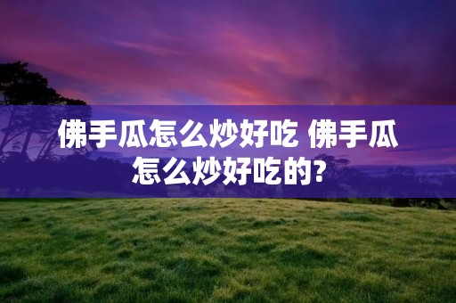 佛手瓜怎么炒好吃 佛手瓜怎么炒好吃的?