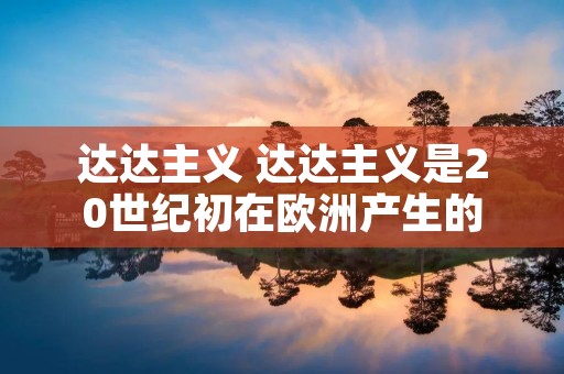 达达主义 达达主义是20世纪初在欧洲产生的