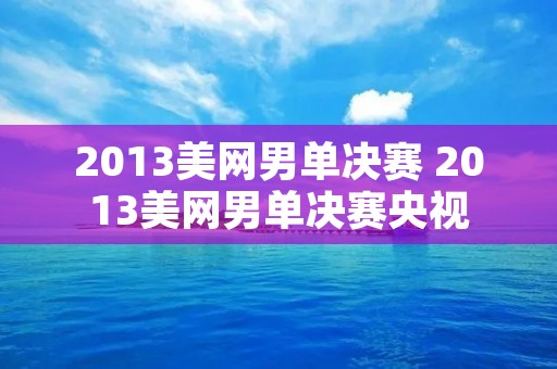 2013美网男单决赛 2013美网男单决赛央视 2013美网男单决赛 2013美网男单决赛央视