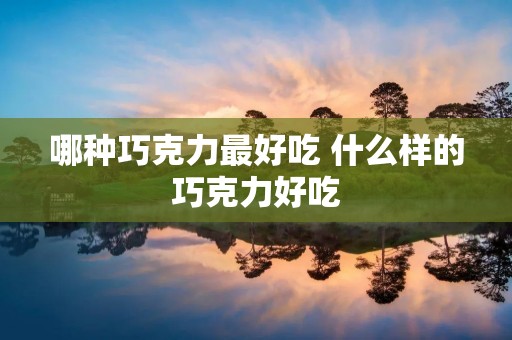 哪种巧克力最好吃 什么样的巧克力好吃