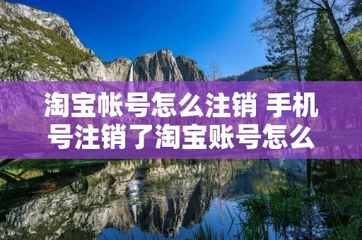 淘宝帐号怎么注销 手机号注销了淘宝账号怎么注销