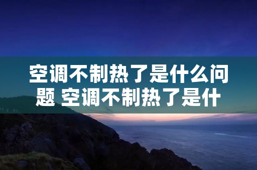空调不制热了是什么问题 空调不制热了是什么毛病