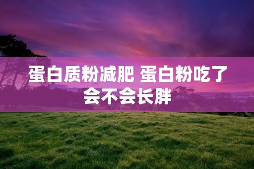 蛋白质粉减肥 蛋白粉吃了会不会长胖