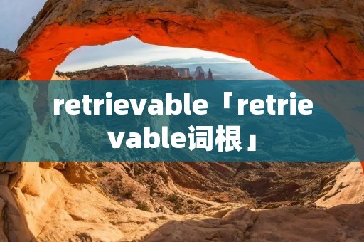 retrievable「retrievable词根」
