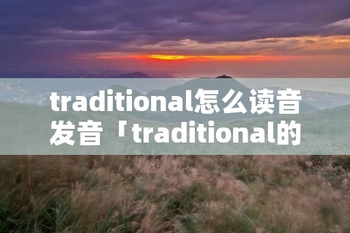 traditional怎么读音发音「traditional的发音」 traditional怎么读音发音「traditional的发音」